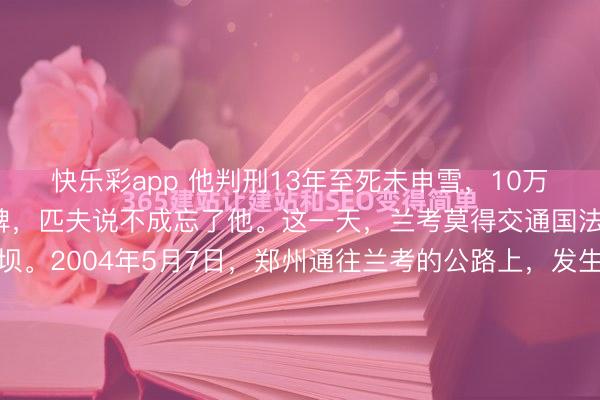 快乐彩app 他判刑13年至死未申雪，10万东说念主送行墓前立百碑，匹夫说不成忘了他。这一天，兰考莫得交通国法，唯有泪水筑成的堤坝。2004年5月7日，郑州通往兰考的公路上，发生了一场极为苛刻的“拥挤”。此非寻常车祸之祸端，亦卓绝见路障之退却，呈于目下者，竟是整整十万双退却跪地之膝盖，自豪颠簸，引东说念主深...