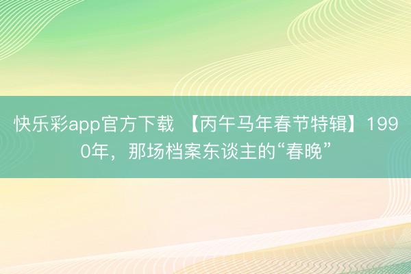 快乐彩app官方下载 【丙午马年春节特辑】1990年，那场档案东谈主的“春晚”
