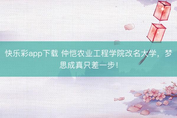 快乐彩app下载 仲恺农业工程学院改名大学，梦思成真只差一步