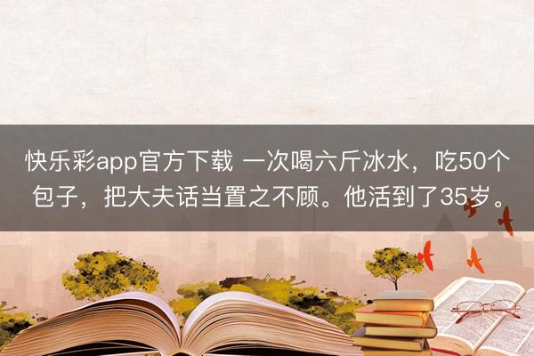 快乐彩app官方下载 一次喝六斤冰水，吃50个包子，把大夫话