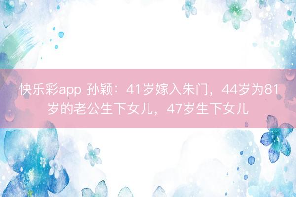 快乐彩app 孙颖：41岁嫁入朱门，44岁为81岁的老公生下