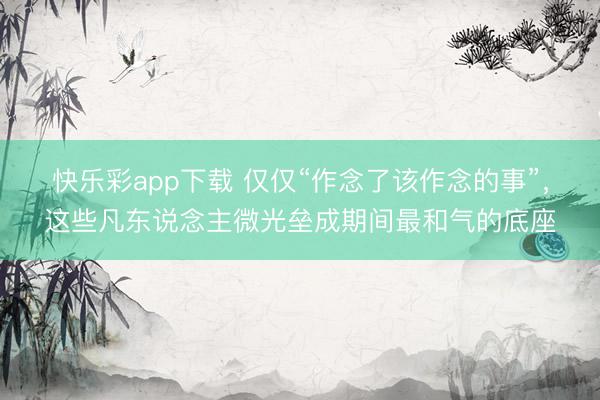 快乐彩app下载 仅仅“作念了该作念的事”，这些凡东说念主微