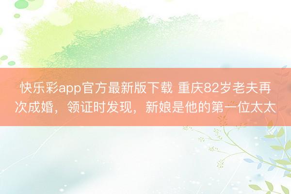 快乐彩app官方最新版下载 重庆82岁老夫再次成婚，领证时发现，新娘是他的第一位太太
