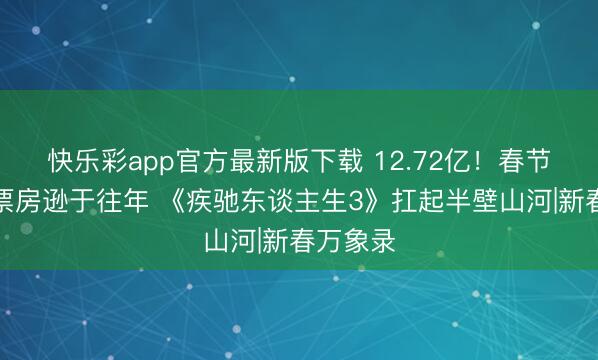 快乐彩app官方最新版下载 12.72亿！春节档首日票房逊于往年 《疾驰东谈主生3》扛起半壁山河|新春万象录