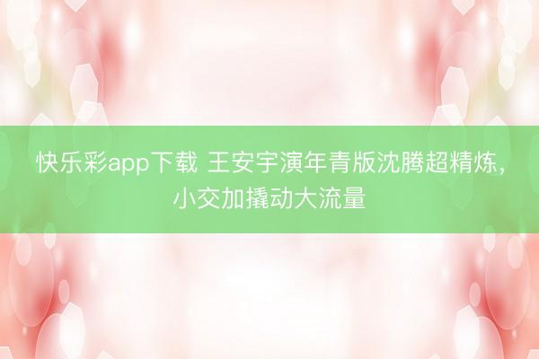 快乐彩app下载 王安宇演年青版沈腾超精炼，小交加撬动大流量