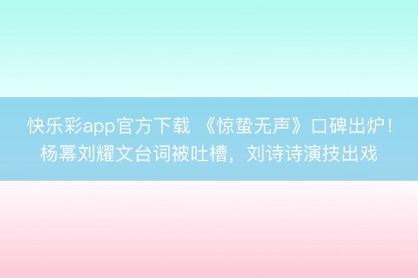 快乐彩app官方下载 《惊蛰无声》口碑出炉！杨幂刘耀文台词被