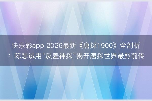 快乐彩app 2026最新《唐探1900》全剖析：陈想诚用“反差神探”揭开唐探世界最野前传