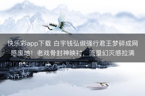 快乐彩app下载 白宇钱弘俶强行君王梦碎成网感废地！老戏骨封