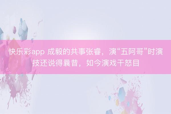 快乐彩app 成毅的共事张睿，演“五阿哥”时演技还说得曩昔，