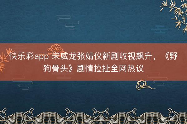 快乐彩app 宋威龙张婧仪新剧收视飙升，《野狗骨头》剧情拉扯