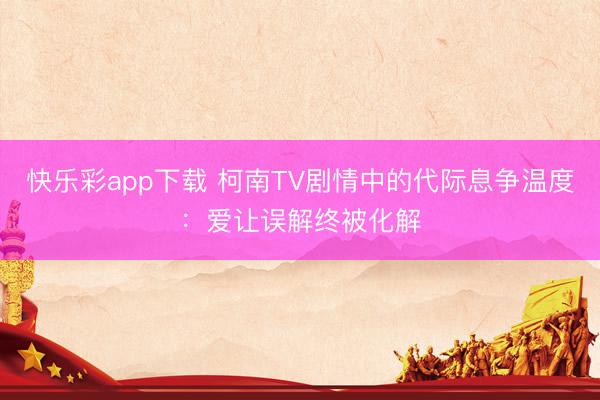 快乐彩app下载 柯南TV剧情中的代际息争温度：爱让误解终被