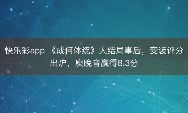 快乐彩app 《成何体统》大结局事后，变装评分出炉，庾晚音赢得8.3分