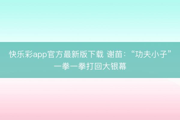 快乐彩app官方最新版下载 谢苗：“功夫小子”一拳一拳打回大银幕