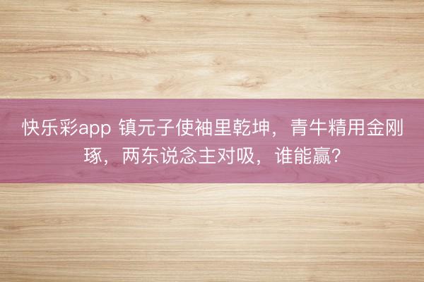 快乐彩app 镇元子使袖里乾坤，青牛精用金刚琢，两东说念主对