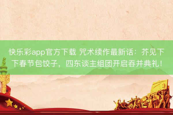 快乐彩app官方下载 咒术续作最新话：芥见下下春节包饺子，四