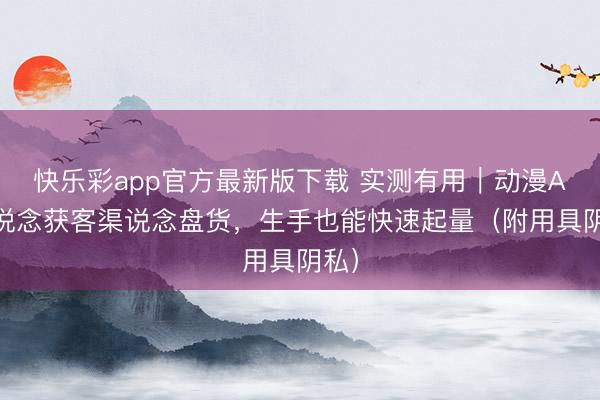 快乐彩app官方最新版下载 实测有用｜动漫AI赛说念获客渠说念盘货，生手也能快速起量（附用具阴私）