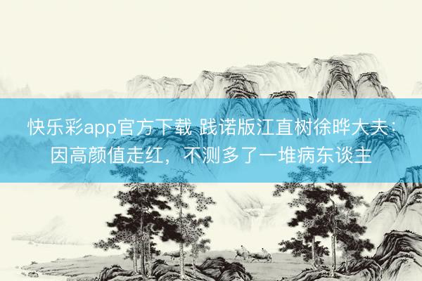 快乐彩app官方下载 践诺版江直树徐晔大夫：因高颜值走红，不