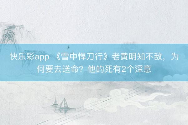 快乐彩app 《雪中悍刀行》老黄明知不敌，为何要去送命？他的死有2个深意