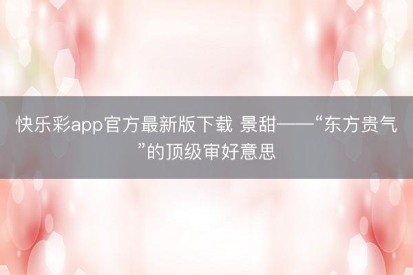 快乐彩app官方最新版下载 景甜——“东方贵气”的顶级审好意