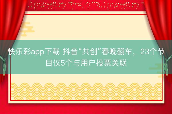 快乐彩app下载 抖音“共创”春晚翻车，23个节目仅5个与用