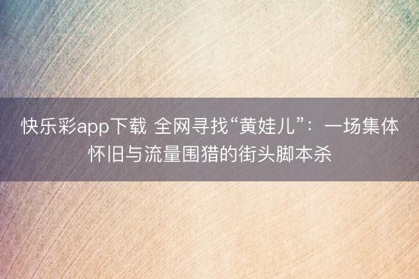 快乐彩app下载 全网寻找“黄娃儿”：一场集体怀旧与流量围猎的街头脚本杀