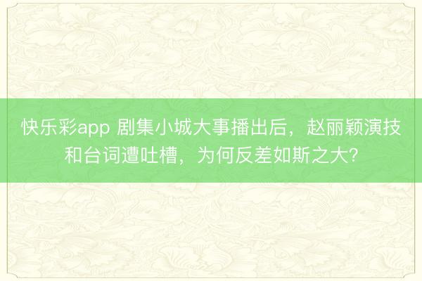 快乐彩app 剧集小城大事播出后，赵丽颖演技和台词遭吐槽，为何反差如斯之大？