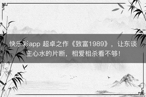 快乐彩app 超卓之作《致富1989》，让东谈主心水的片断，相爱相杀看不够！
