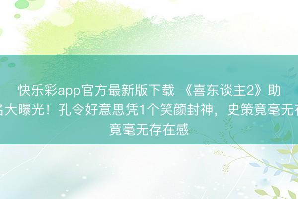 快乐彩app官方最新版下载 《喜东谈主2》助演排名大曝光！孔令好意思凭1个笑颜封神，史策竟毫无存在感