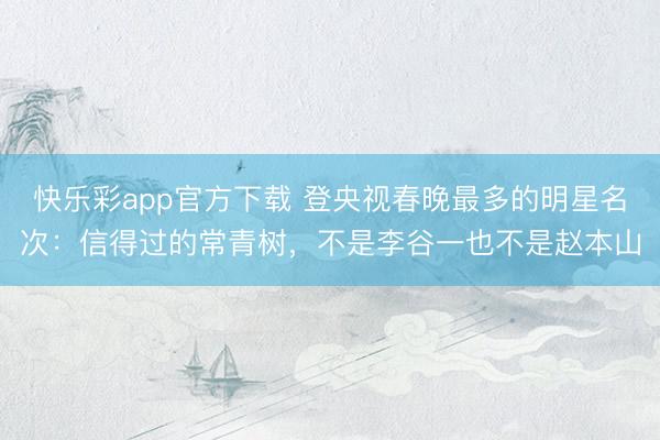 快乐彩app官方下载 登央视春晚最多的明星名次：信得过的常青