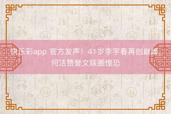 快乐彩app 官方发声！41岁李宇春再创巅峰，何洁赞誉文娱圈