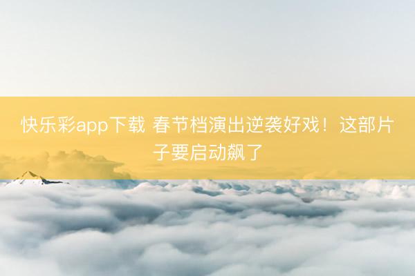 快乐彩app下载 春节档演出逆袭好戏！这部片子要启动飙了