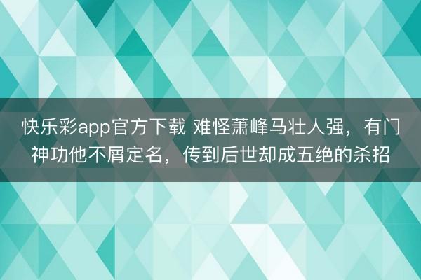 快乐彩app官方下载 难怪萧峰马壮人强，有门神功他不屑定名，传到后世却成五绝的杀招