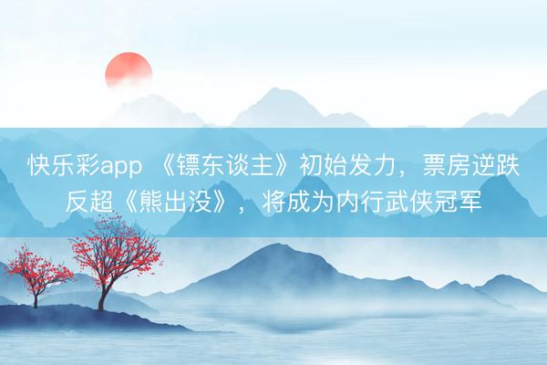 快乐彩app 《镖东谈主》初始发力，票房逆跌反超《熊出没》，将成为内行武侠冠军