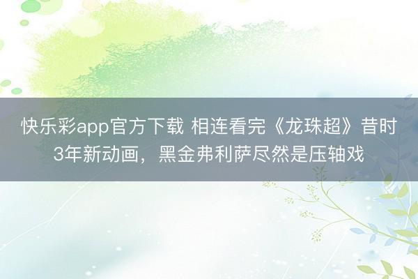 快乐彩app官方下载 相连看完《龙珠超》昔时3年新动画，黑金