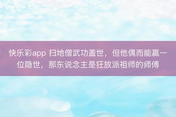 快乐彩app 扫地僧武功盖世，但他偶而能赢一位隐世，那东说念主是狂放派祖师的师傅