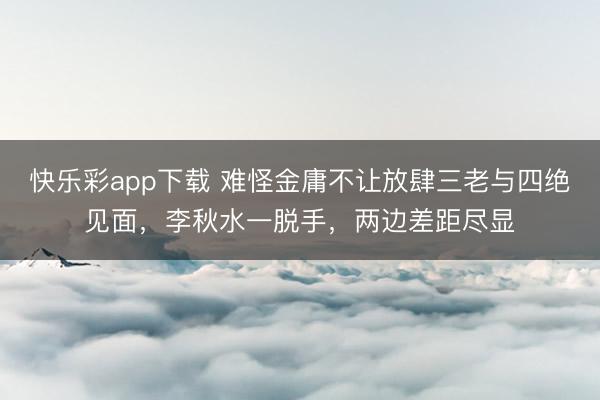 快乐彩app下载 难怪金庸不让放肆三老与四绝见面，李秋水一脱手，两边差距尽显