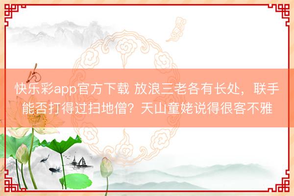 快乐彩app官方下载 放浪三老各有长处，联手能否打得过扫地僧？天山童姥说得很客不雅