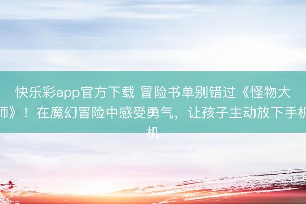 快乐彩app官方下载 冒险书单别错过《怪物大师》！在魔幻冒险中感受勇气，让孩子主动放下手机
