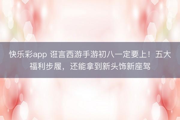 快乐彩app 诳言西游手游初八一定要上！五大福利步履，还能拿到新头饰新座驾