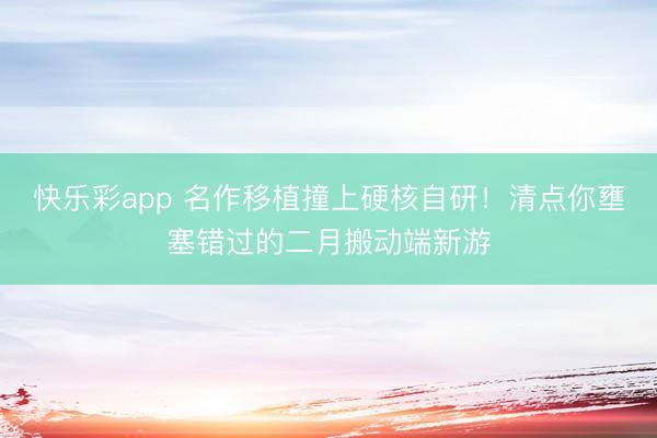 快乐彩app 名作移植撞上硬核自研！清点你壅塞错过的二月搬动端新游