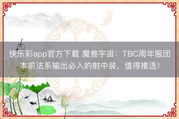 快乐彩app官方下载 魔兽宇宙：TBC周年服团本前法系输出必入的射中装，值得推选！