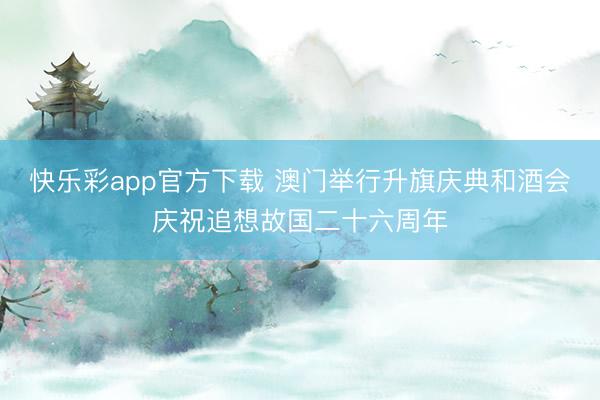 快乐彩app官方下载 澳门举行升旗庆典和酒会庆祝追想故国二十六周年