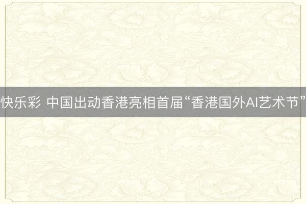 快乐彩 中国出动香港亮相首届“香港国外AI艺术节”