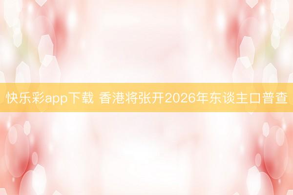 快乐彩app下载 香港将张开2026年东谈主口普查