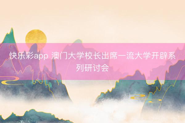 快乐彩app 澳门大学校长出席一流大学开辟系列研讨会