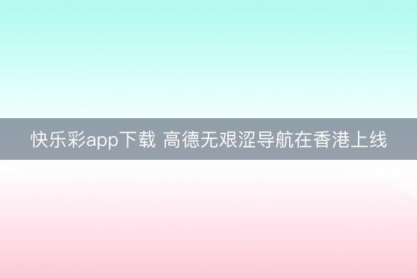 快乐彩app下载 高德无艰涩导航在香港上线