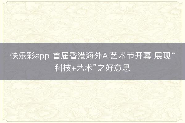 快乐彩app 首届香港海外AI艺术节开幕 展现“科技+艺术”之好意思