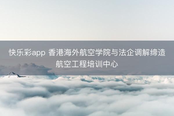 快乐彩app 香港海外航空学院与法企调解缔造航空工程培训中心