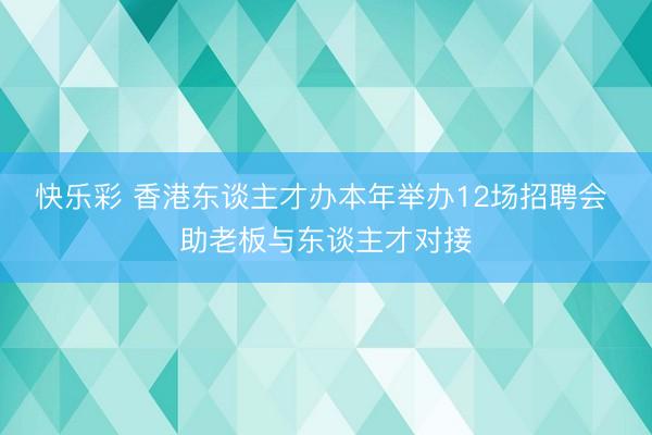 快乐彩 香港东谈主才办本年举办12场招聘会 助老板与东谈主才对接