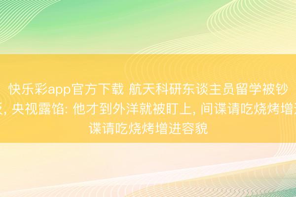快乐彩app官方下载 航天科研东谈主员留学被钞票策反, 央视露馅: 他才到外洋就被盯上, 间谍请吃烧烤增进容貌
